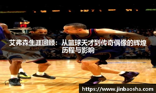 艾弗森生涯回顾：从篮球天才到传奇偶像的辉煌历程与影响