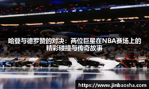 哈登与德罗赞的对决：两位巨星在NBA赛场上的精彩碰撞与传奇故事